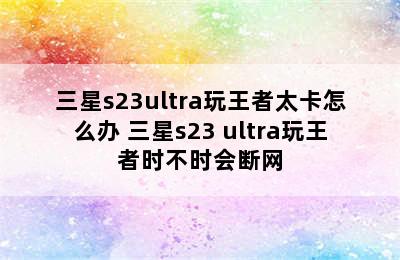 三星s23ultra玩王者太卡怎么办 三星s23 ultra玩王者时不时会断网